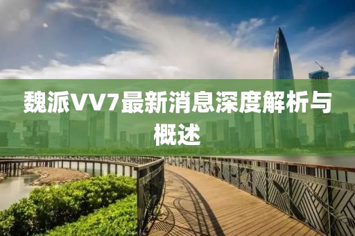 魏派VV7最新消息深度解析與概述