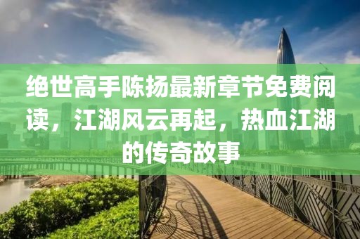 絕世高手陳揚最新章節(jié)免費閱讀，江湖風云再起，熱血江湖的傳奇故事