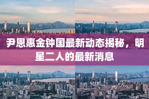 尹恩惠金鐘國最新動態(tài)揭秘，明星二人的最新消息