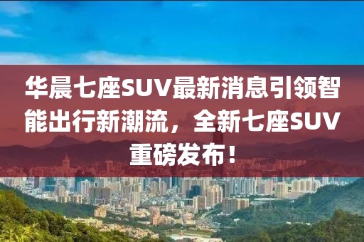 華晨七座SUV最新消息引領(lǐng)智能出行新潮流，全新七座SUV重磅發(fā)布！