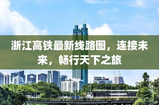 浙江高鐵最新線路圖，連接未來(lái)，暢行天下之旅