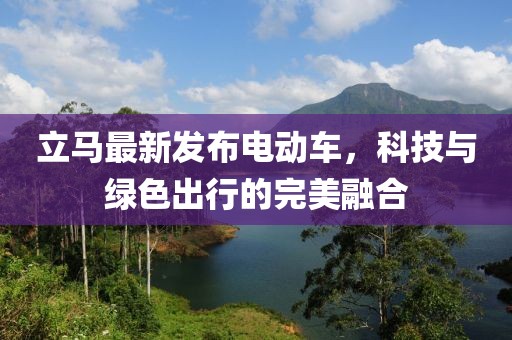 立馬最新發(fā)布電動車，科技與綠色出行的完美融合