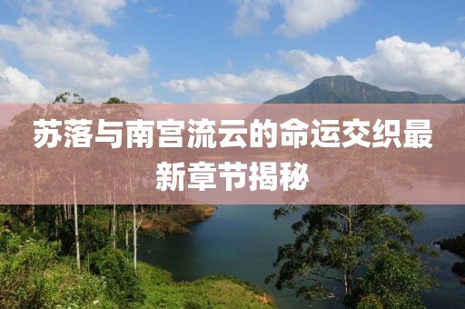 蘇落與南宮流云的命運交織最新章節(jié)揭秘