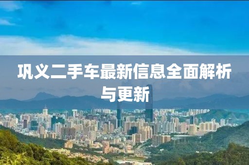 鞏義二手車(chē)最新信息全面解析與更新