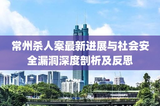 常州殺人案最新進(jìn)展與社會(huì)安全漏洞深度剖析及反思