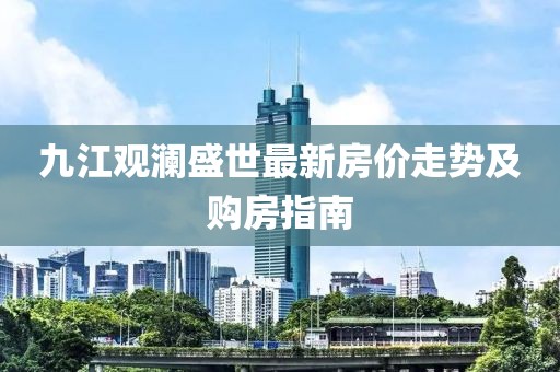 九江觀瀾盛世最新房?jī)r(jià)走勢(shì)及購(gòu)房指南