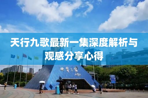 天行九歌最新一集深度解析與觀感分享心得