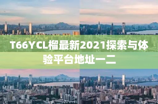 T66YCL榴最新2021探索與體驗(yàn)平臺(tái)地址一二