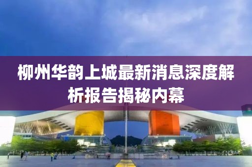 柳州華韻上城最新消息深度解析報(bào)告揭秘內(nèi)幕