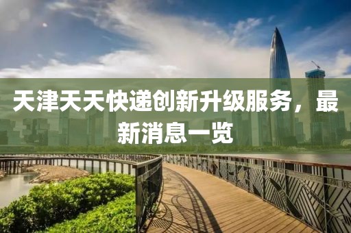 天津天天快遞創(chuàng)新升級服務(wù)，最新消息一覽