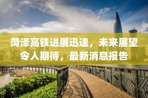 菏澤高鐵進(jìn)展迅速，未來展望令人期待，最新消息報告