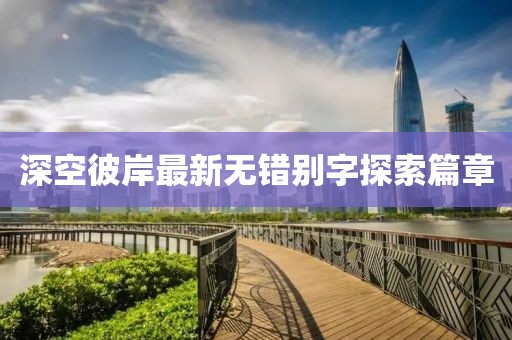 深空彼岸最新無錯(cuò)別字探索篇章