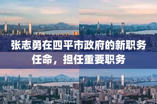 張志勇在四平市政府的新職務(wù)任命，擔(dān)任重要職務(wù)
