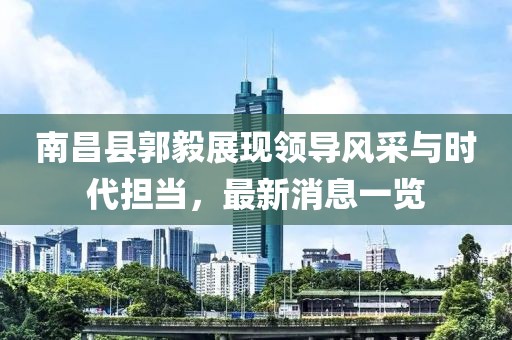南昌縣郭毅展現(xiàn)領(lǐng)導(dǎo)風(fēng)采與時(shí)代擔(dān)當(dāng)，最新消息一覽