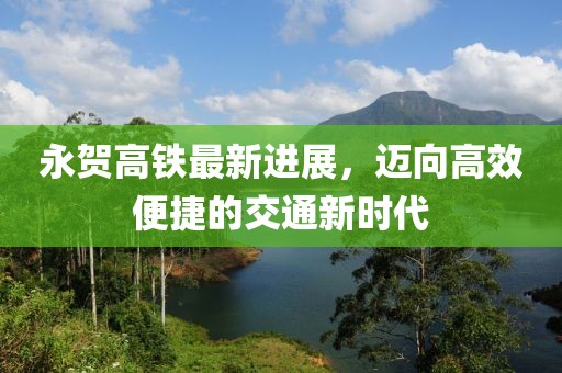 永賀高鐵最新進(jìn)展，邁向高效便捷的交通新時(shí)代