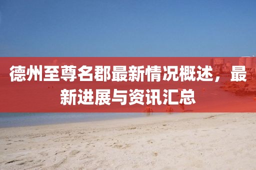 德州至尊名郡最新情況概述，最新進(jìn)展與資訊匯總