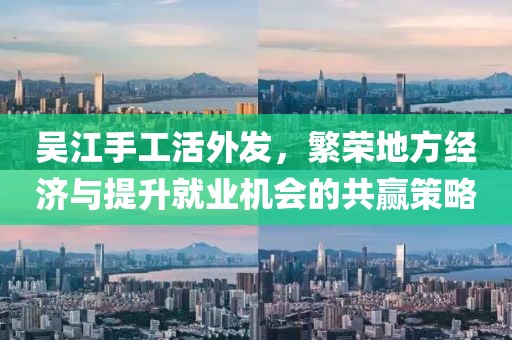 吳江手工活外發(fā)，繁榮地方經(jīng)濟與提升就業(yè)機會的共贏策略
