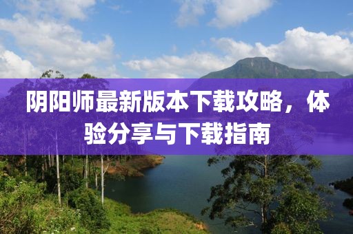 陰陽師最新版本下載攻略，體驗分享與下載指南