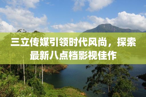 三立傳媒引領(lǐng)時代風(fēng)尚，探索最新八點檔影視佳作