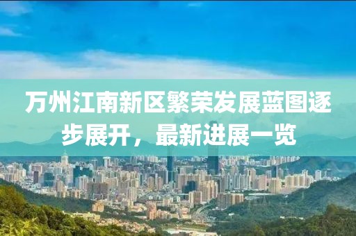 萬州江南新區(qū)繁榮發(fā)展藍(lán)圖逐步展開，最新進展一覽