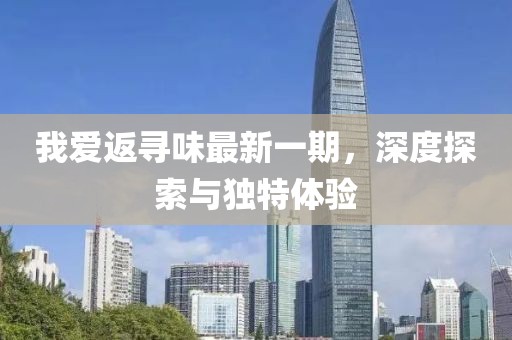 我愛返尋味最新一期，深度探索與獨特體驗