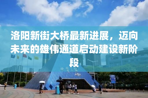 洛陽新街大橋最新進(jìn)展，邁向未來的雄偉通道啟動建設(shè)新階段