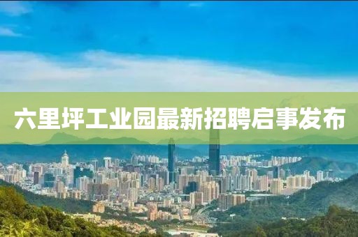 六里坪工業(yè)園最新招聘啟事發(fā)布