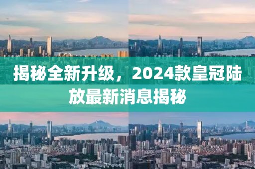 揭秘全新升級(jí)，2024款皇冠陸放最新消息揭秘
