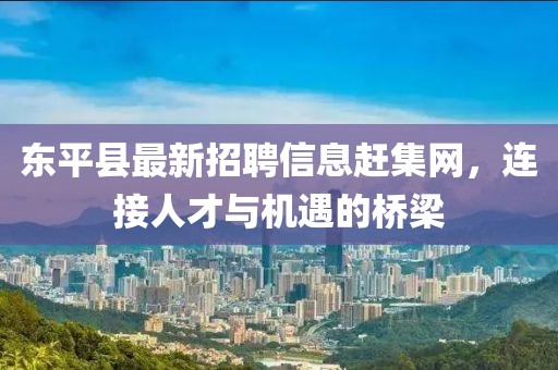 東平縣最新招聘信息趕集網(wǎng)，連接人才與機(jī)遇的橋梁