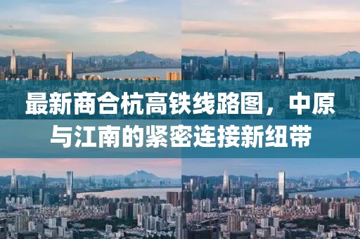 最新商合杭高鐵線路圖，中原與江南的緊密連接新紐帶