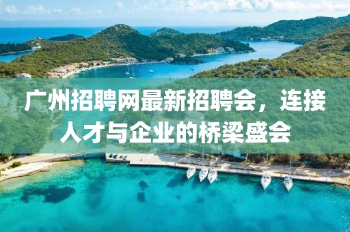 廣州招聘網(wǎng)最新招聘會，連接人才與企業(yè)的橋梁盛會