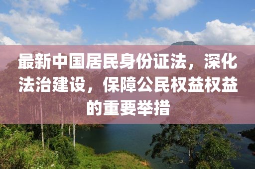最新中國居民身份證法，深化法治建設(shè)，保障公民權(quán)益權(quán)益的重要舉措