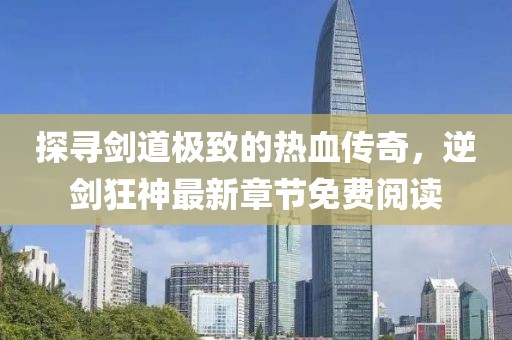 探尋劍道極致的熱血傳奇，逆劍狂神最新章節(jié)免費閱讀
