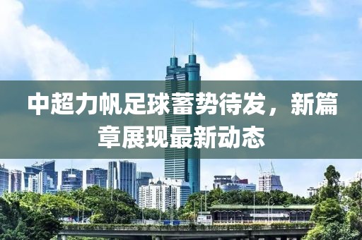 中超力帆足球蓄勢(shì)待發(fā)，新篇章展現(xiàn)最新動(dòng)態(tài)
