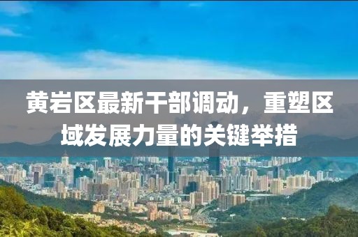 黃巖區(qū)最新干部調(diào)動(dòng)，重塑區(qū)域發(fā)展力量的關(guān)鍵舉措