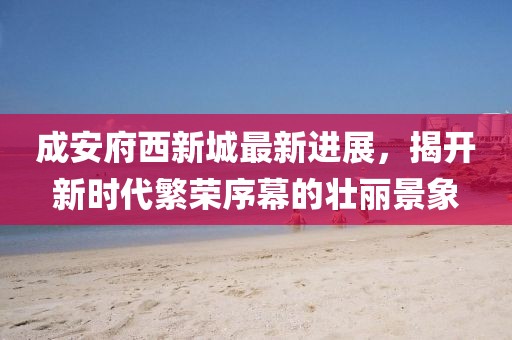 成安府西新城最新進展，揭開新時代繁榮序幕的壯麗景象