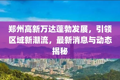 鄭州高新萬(wàn)達(dá)蓬勃發(fā)展，引領(lǐng)區(qū)域新潮流，最新消息與動(dòng)態(tài)揭秘