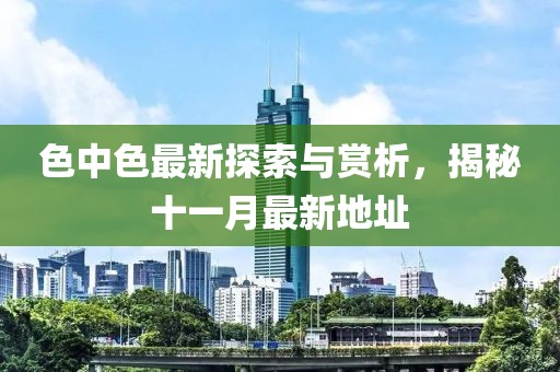色中色最新探索與賞析，揭秘十一月最新地址