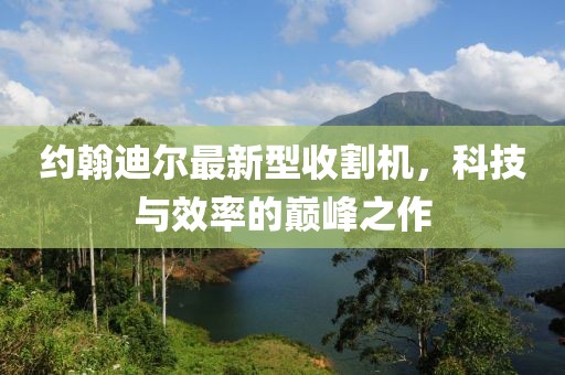 約翰迪爾最新型收割機(jī)，科技與效率的巔峰之作