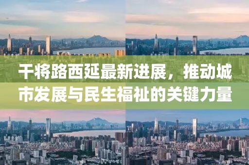 干將路西延最新進(jìn)展，推動(dòng)城市發(fā)展與民生福祉的關(guān)鍵力量