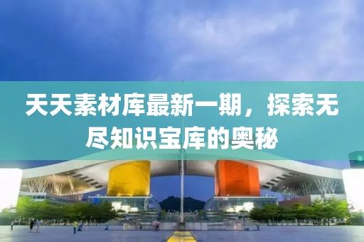 天天素材庫最新一期，探索無盡知識寶庫的奧秘