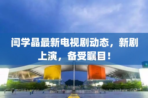 閆學(xué)晶最新電視劇動態(tài)，新劇上演，備受矚目！