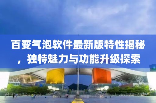 百變氣泡軟件最新版特性揭秘，獨(dú)特魅力與功能升級(jí)探索
