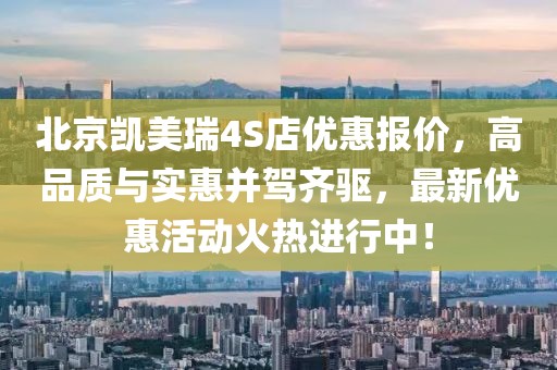 北京凱美瑞4S店優(yōu)惠報價，高品質與實惠并駕齊驅，最新優(yōu)惠活動火熱進行中！