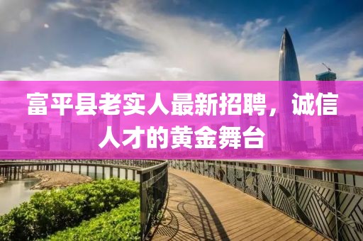 富平縣老實人最新招聘，誠信人才的黃金舞臺