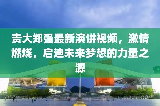 貴大鄭強最新演講視頻，激情燃燒，啟迪未來夢想的力量之源