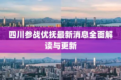 四川參戰(zhàn)優(yōu)撫最新消息全面解讀與更新