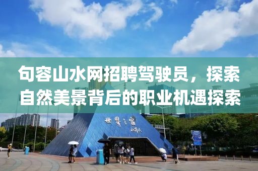 句容山水網(wǎng)招聘駕駛員，探索自然美景背后的職業(yè)機(jī)遇探索