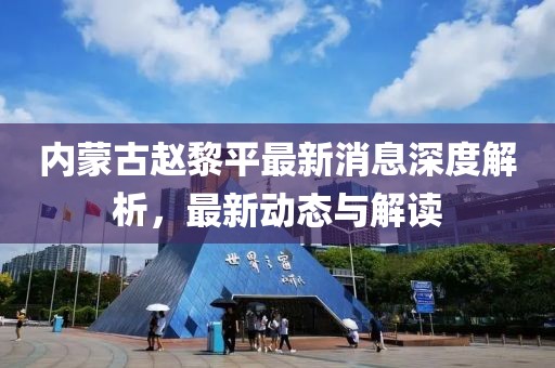 內(nèi)蒙古趙黎平最新消息深度解析，最新動態(tài)與解讀