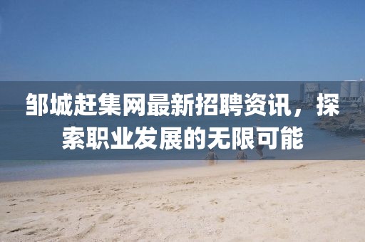 鄒城趕集網(wǎng)最新招聘資訊，探索職業(yè)發(fā)展的無限可能
